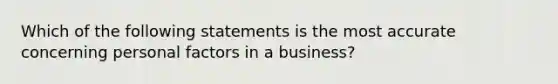 Which of the following statements is the most accurate concerning personal factors in a business?