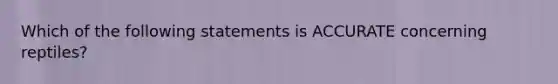 Which of the following statements is ACCURATE concerning reptiles?