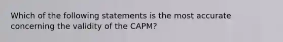 Which of the following statements is the most accurate concerning the validity of the CAPM?