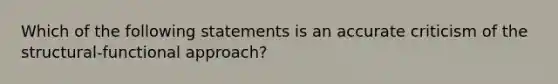 Which of the following statements is an accurate criticism of the structural-functional approach?