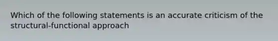 Which of the following statements is an accurate criticism of the structural-functional approach