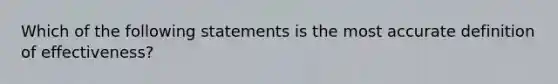 Which of the following statements is the most accurate definition of effectiveness?