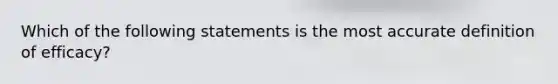 Which of the following statements is the most accurate definition of efficacy?