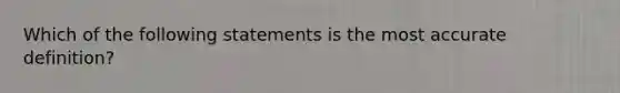 Which of the following statements is the most accu<a href='https://www.questionai.com/knowledge/k9bKFtNieI-rate-definition' class='anchor-knowledge'>rate definition</a>?