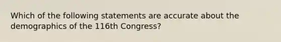 Which of the following statements are accurate about the demographics of the 116th Congress?