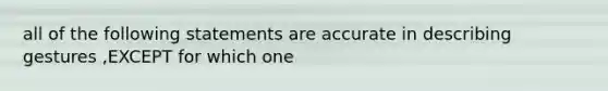 all of the following statements are accurate in describing gestures ,EXCEPT for which one