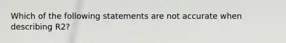 Which of the following statements are not accurate when describing R2?