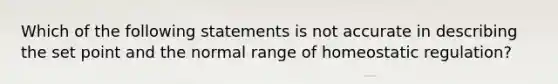 Which of the following statements is not accurate in describing the set point and the normal range of homeostatic regulation?