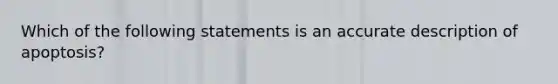 Which of the following statements is an accurate description of apoptosis?