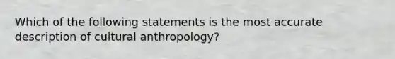 Which of the following statements is the most accurate description of cultural anthropology?