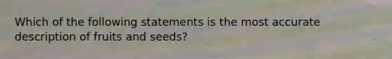 Which of the following statements is the most accurate description of fruits and seeds?