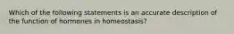 Which of the following statements is an accurate description of the function of hormones in homeostasis?