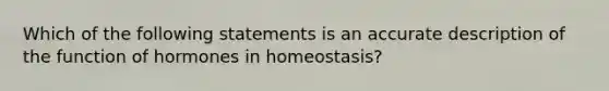 Which of the following statements is an accurate description of the function of hormones in homeostasis?