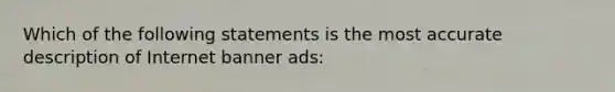 Which of the following statements is the most accurate description of Internet banner ads: