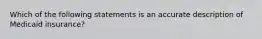 Which of the following statements is an accurate description of Medicaid insurance?