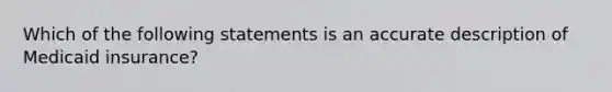 Which of the following statements is an accurate description of Medicaid insurance?