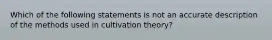 Which of the following statements is not an accurate description of the methods used in cultivation theory?