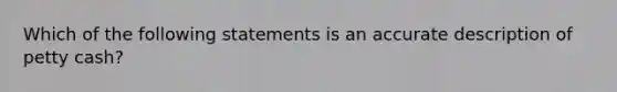 Which of the following statements is an accurate description of petty cash?