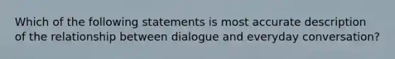 Which of the following statements is most accurate description of the relationship between dialogue and everyday conversation?