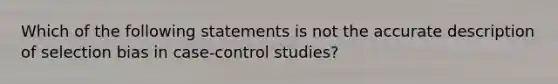 Which of the following statements is not the accurate description of selection bias in case-control studies?