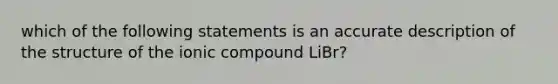 which of the following statements is an accurate description of the structure of the ionic compound LiBr?