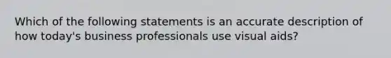 Which of the following statements is an accurate description of how today's business professionals use visual aids?