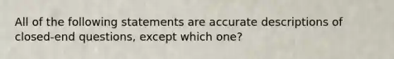 All of the following statements are accurate descriptions of closed-end questions, except which one?