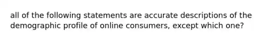 all of the following statements are accurate descriptions of the demographic profile of online consumers, except which one?