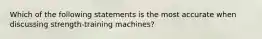 Which of the following statements is the most accurate when discussing strength-training machines?