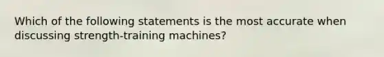 Which of the following statements is the most accurate when discussing strength-training machines?