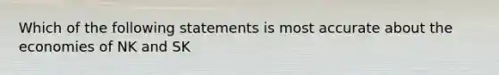 Which of the following statements is most accurate about the economies of NK and SK