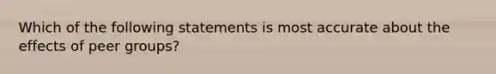 Which of the following statements is most accurate about the effects of peer groups?