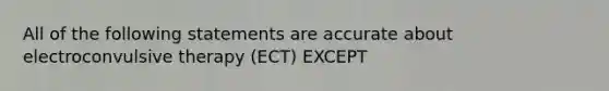 All of the following statements are accurate about electroconvulsive therapy (ECT) EXCEPT