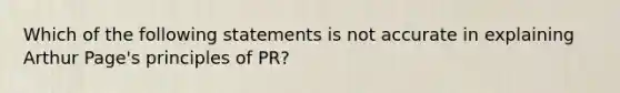 Which of the following statements is not accurate in explaining Arthur Page's principles of PR?