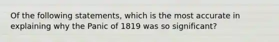 Of the following statements, which is the most accurate in explaining why the Panic of 1819 was so significant?