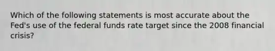 Which of the following statements is most accurate about the Fed's use of the federal funds rate target since the 2008 financial crisis?