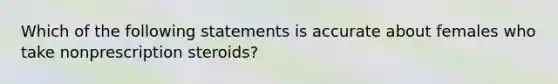 Which of the following statements is accurate about females who take nonprescription steroids?