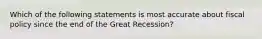 Which of the following statements is most accurate about fiscal policy since the end of the Great Recession?