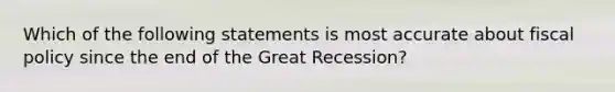 Which of the following statements is most accurate about fiscal policy since the end of the Great Recession?