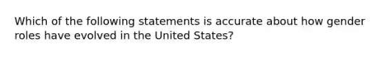 Which of the following statements is accurate about how gender roles have evolved in the United States?