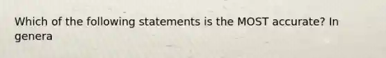 Which of the following statements is the MOST accurate? In genera