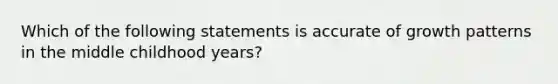 Which of the following statements is accurate of growth patterns in the middle childhood years?