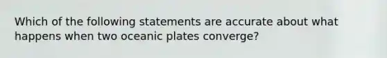 Which of the following statements are accurate about what happens when two oceanic plates converge?