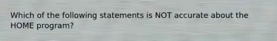 Which of the following statements is NOT accurate about the HOME program?