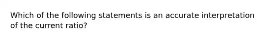 Which of the following statements is an accurate interpretation of the current ratio?