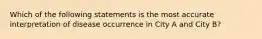 Which of the following statements is the most accurate interpretation of disease occurrence in City A and City B?