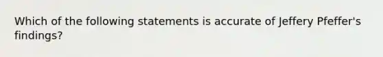 Which of the following statements is accurate of Jeffery Pfeffer's findings?