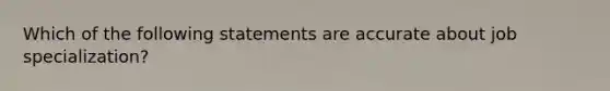 Which of the following statements are accurate about job specialization?