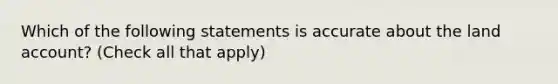 Which of the following statements is accurate about the land account? (Check all that apply)