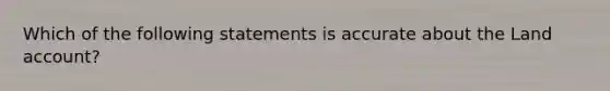 Which of the following statements is accurate about the Land account?